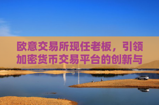 欧意交易所现任老板，引领加密货币交易平台的创新与挑战
