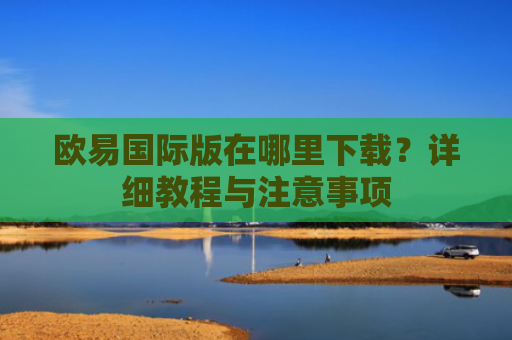 欧易国际版在哪里下载？详细教程与注意事项