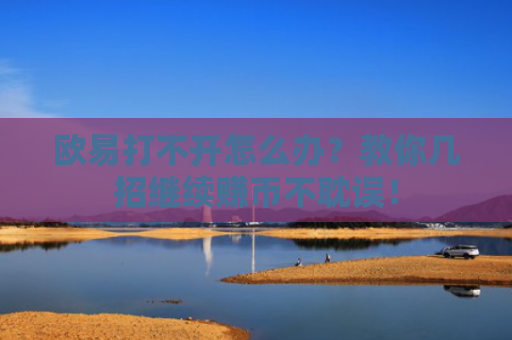 欧易打不开怎么办？教你几招继续赚币不耽误！