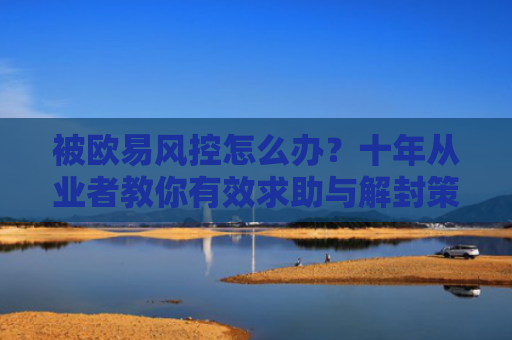 被欧易风控怎么办？十年从业者教你有效求助与解封策略