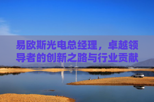 易欧斯光电总经理，卓越领导者的创新之路与行业贡献
