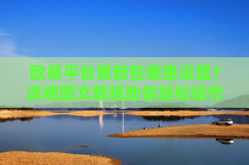 欧易平台更新在哪里设置？详细图文教程助你轻松操作