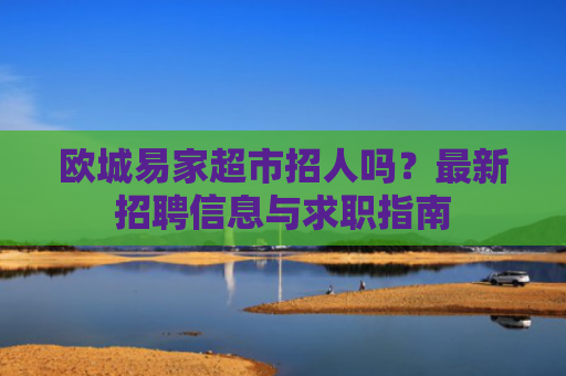 欧城易家超市招人吗？最新招聘信息与求职指南-第1张图片-大猪科技网