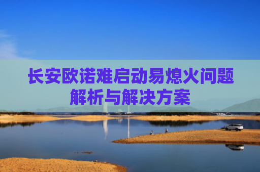 长安欧诺难启动易熄火问题解析与解决方案-第1张图片-大猪科技网