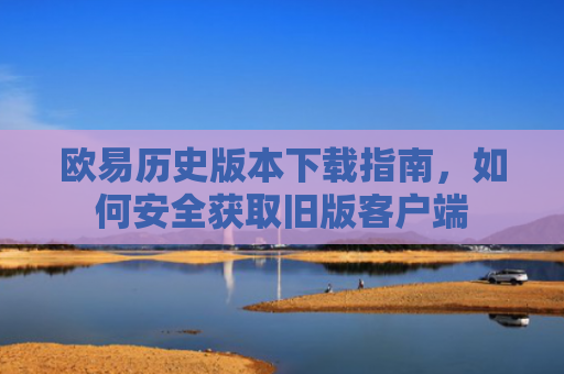 欧易历史版本下载指南，如何安全获取旧版客户端-第1张图片-大猪科技网