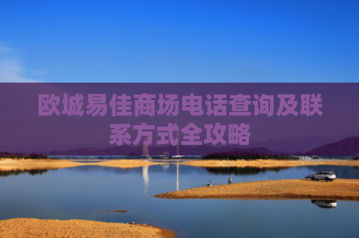 欧城易佳商场电话查询及联系方式全攻略-第1张图片-大猪科技网