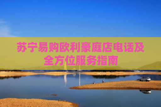 苏宁易购欧利豪庭店电话及全方位服务指南-第1张图片-大猪科技网