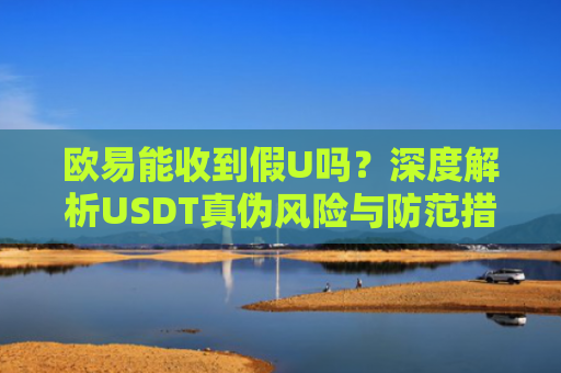 欧易能收到假U吗？深度解析USDT真伪风险与防范措施