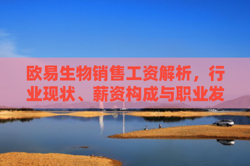 欧易生物销售工资解析，行业现状、薪资构成与职业发展