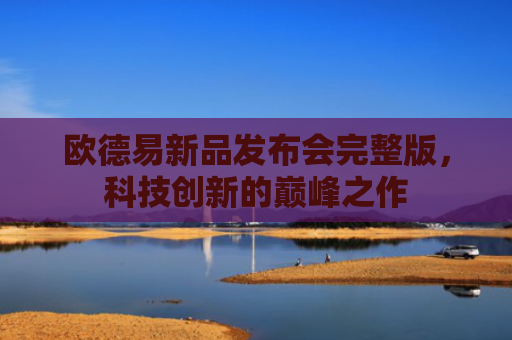 欧德易新品发布会完整版，科技创新的巅峰之作