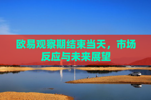 欧易观察期结束当天，市场反应与未来展望