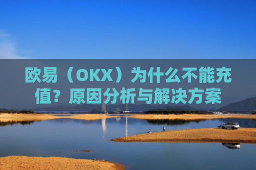 欧易（OKX）为什么不能充值？原因分析与解决方案