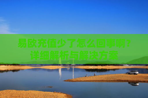 易欧充值少了怎么回事啊？详细解析与解决方案