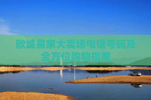 欧城易家大卖场电话号码及全方位购物指南