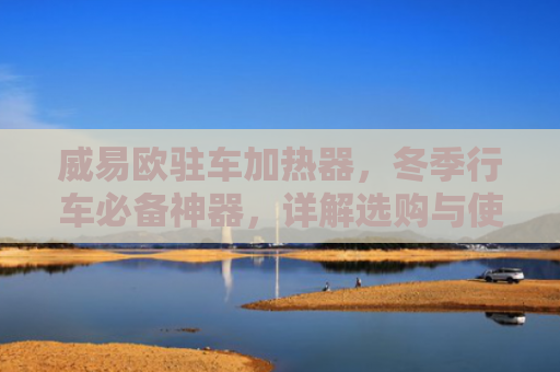 威易欧驻车加热器，冬季行车必备神器，详解选购与使用指南