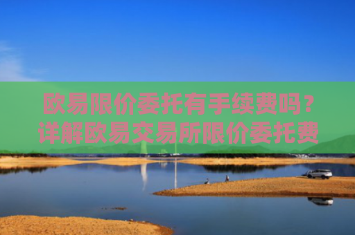 欧易限价委托有手续费吗？详解欧易交易所限价委托费用机制-第1张图片-大猪科技网
