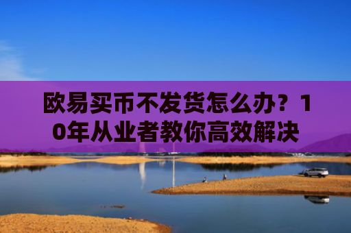欧易买币不发货怎么办？10年从业者教你高效解决