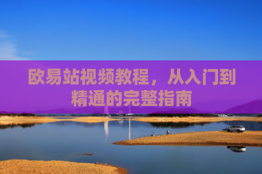 欧易站视频教程，从入门到精通的完整指南