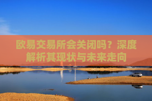 欧易交易所会关闭吗？深度解析其现状与未来走向