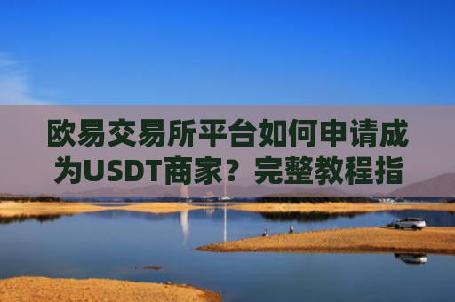 欧易交易所平台如何申请成为USDT商家？完整教程指南