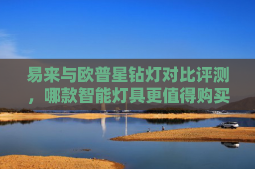 易来与欧普星钻灯对比评测，哪款智能灯具更值得购买？