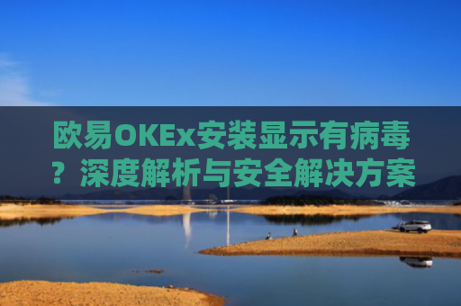 欧易OKEx安装显示有病毒？深度解析与安全解决方案