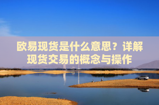 欧易现货是什么意思？详解现货交易的概念与操作-第1张图片-大猪科技网