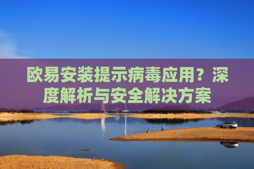 欧易安装提示病毒应用？深度解析与安全解决方案-第1张图片-大猪科技网