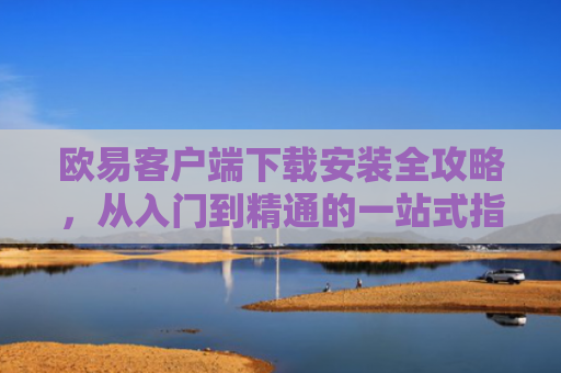 欧易客户端下载安装全攻略，从入门到精通的一站式指南