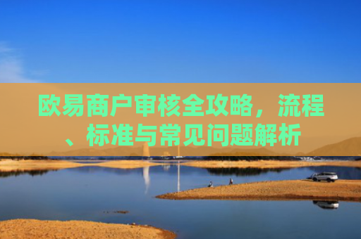 欧易商户审核全攻略，流程、标准与常见问题解析