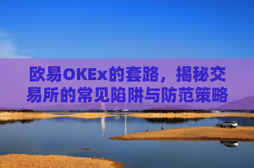 欧易OKEx的套路，揭秘交易所的常见陷阱与防范策略