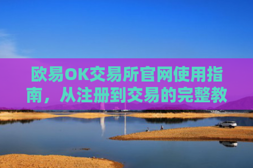 欧易OK交易所官网使用指南，从注册到交易的完整教程