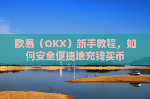 欧易（OKX）新手教程，如何安全便捷地充钱买币