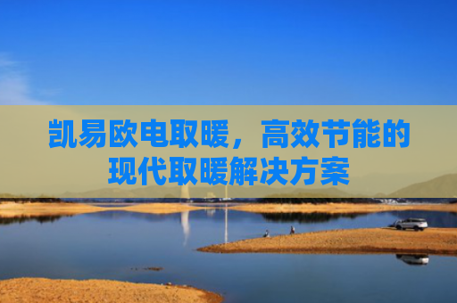 凯易欧电取暖，高效节能的现代取暖解决方案
