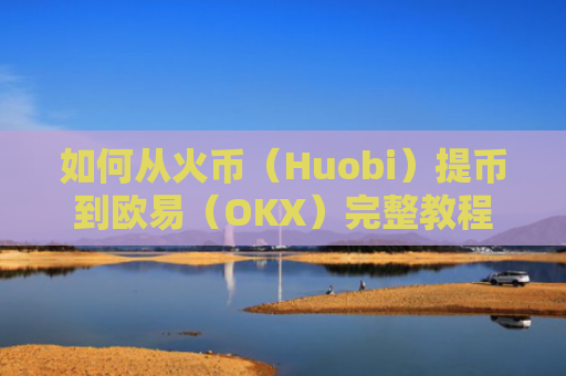 如何从火币（Huobi）提币到欧易（OKX）完整教程