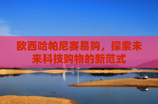 欧西哈帕尼赛易购，探索未来科技购物的新范式
