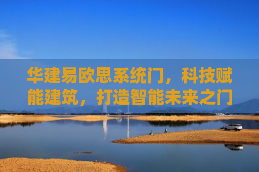 华建易欧思系统门，科技赋能建筑，打造智能未来之门
