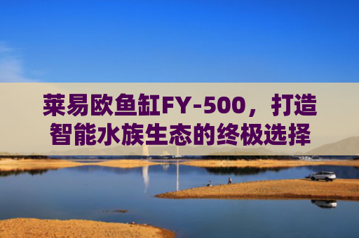 莱易欧鱼缸FY-500，打造智能水族生态的终极选择