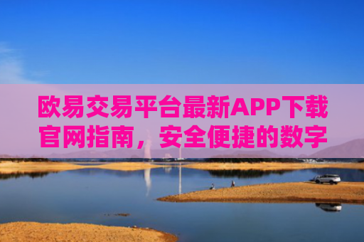 欧易交易平台最新APP下载官网指南，安全便捷的数字资产交易体验
