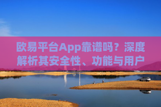 欧易平台App靠谱吗？深度解析其安全性、功能与用户体验