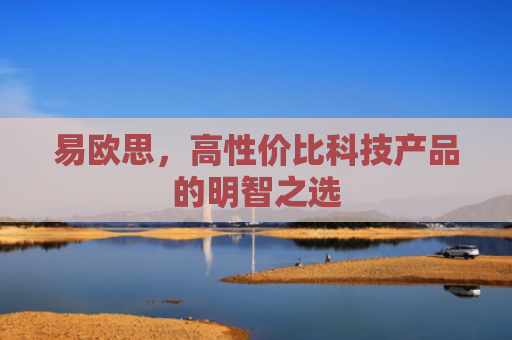易欧思，高性价比科技产品的明智之选