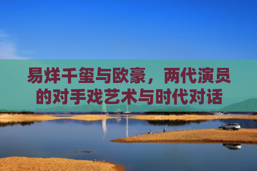 易烊千玺与欧豪，两代演员的对手戏艺术与时代对话