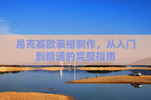 易克赛欧表格制作，从入门到精通的完整指南