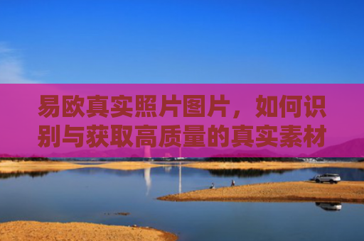 易欧真实照片图片，如何识别与获取高质量的真实素材
