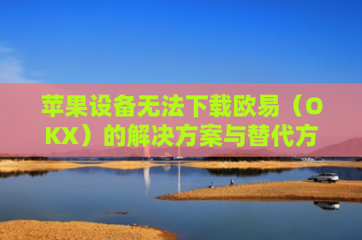 苹果设备无法下载欧易（OKX）的解决方案与替代方法