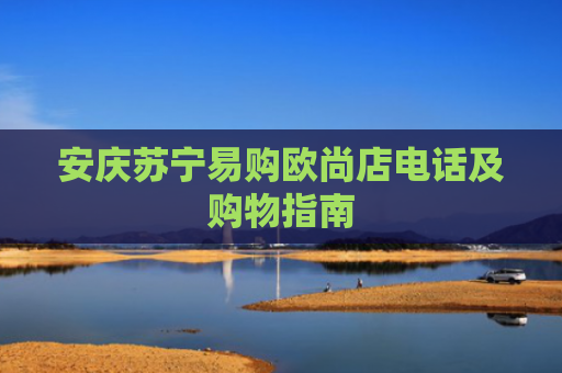 安庆苏宁易购欧尚店电话及购物指南