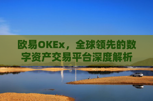 欧易OKEx，全球领先的数字资产交易平台深度解析