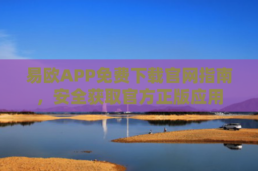 易欧APP免费下载官网指南，安全获取官方正版应用