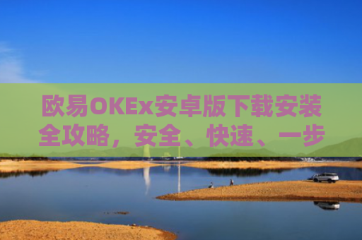 欧易OKEx安卓版下载安装全攻略，安全、快速、一步到位