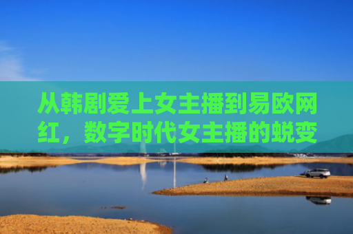 从韩剧爱上女主播到易欧网红，数字时代女主播的蜕变与启示